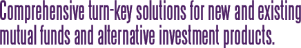 Comprehensive turn-key solutions for new and existing mutual funds and alternative investment products.